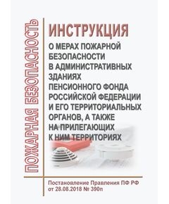 Инструкция о мерах пожарной безопасности в административных зданиях Пенсионного фонда Российской Федерации и его территориальных органов, а также на прилегающих к ним территориях. Утверждена Постановлением Правления Пенсионного фонда РФ от 28.08.2018 № 390п