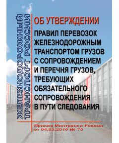 Об утверждении Правил перевозок железнодорожным транспортом грузов с сопровождением и Перечня грузов, требующих обязательного сопровождения в пути следования. Приказ Минтранса России от 04.03.2019 № 70