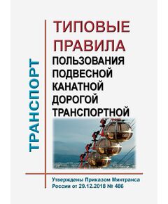 Типовые правила пользования подвесной канатной дорогой транспортной. Утверждены Приказом Минтранса России от 29.12.2018 № 486