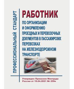 Профессиональный стандарт "Работник по организации и оформлению проездных и перевозочных документов в пассажирских перевозках на железнодорожном транспорте". Утвержден Приказом Минтруда России от 19.04.2021 № 259н в редакции Приказа Минтруда России от 29.08.2024 № 436н