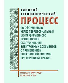 Типовой технологический процесс по оформлению через Территориальный центр фирменного транспортного обслуживания электронных документов с применением электронной подписи при перевозке грузов. Утвержден ОАО "РЖД" 22.08.2012 № 237