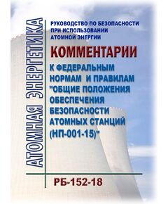 РБ-152-18. Руководство по безопасности при использовании атомной энергии "Комментарии к федеральным нормам и правилам "Общие положения обеспечения безопасности атомных станций (НП-001-15)". Утверждено Приказом Ростехнадзора от 03.10.2018 № 486