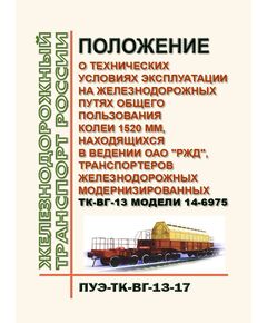 Положение о технических условиях эксплуатации на железнодорожных путях общего пользования колеи 1520 мм, находящихся в ведении ОАО "РЖД", транспортеров железнодорожных модернизированных ТК-ВГ-13 модели 14-6975 (ПУЭ-ТК-ВГ-13-17). Утверждено Распоряжением ОАО "РЖД" от 18.07.2018 № 1528/р