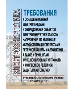 Требования к оснащению линий электропередачи и оборудования объектов электроэнергетики классом напряжения 110 кВ и выше устройствами и комплексами релейной защиты и автоматики, а также к принципам функционирования устройств и комплексов релейной защиты и автоматики. Утверждены Приказом Минэнерго России от 13.02.2019 № 101 в редакции Приказа Минэнерго России от 01.12.2023 № 1104