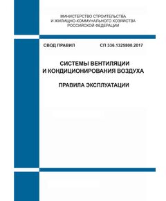 СП 336.1325800.2017. Свод правил. Системы вентиляции и кондиционирования воздуха. Правила эксплуатации. Утвержден Приказом Минстроя России от 15.09.2017 № 1222/пр