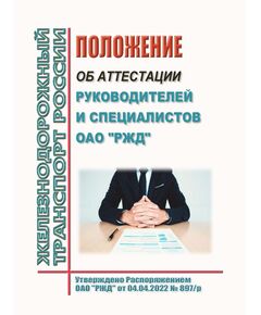 Положение об аттестации руководителей и специалистов ОАО "РЖД". Утверждено Распоряжением ОАО "РЖД" от 04.04.2022 № 897/р