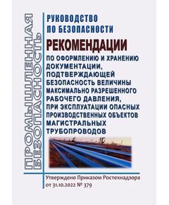 Руководство по безопасности "Рекомендации по оформлению и хранению документации, подтверждающей безопасность величины максимально разрешенного рабочего давления, при эксплуатации опасных производственных объектов магистральных трубопроводов". Утверждено Приказом Ростехнадзора от 31.10.2022 № 379