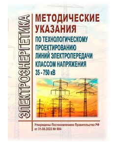 Методические указания по технологическому проектированию линий электропередачи классом напряжения 35 - 750 кВ. Утверждены Постановлением Правительства РФ от 31.08.2022 № 884