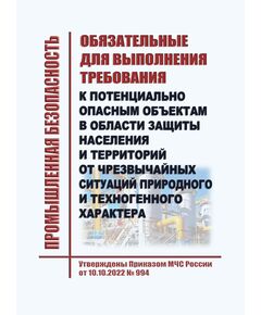 Обязательные для выполнения требования к потенциально опасным объектам в области защиты населения и территорий от чрезвычайных ситуаций природного и техногенного характера. Утверждены Приказом МЧС России от 10.10.2022 № 994