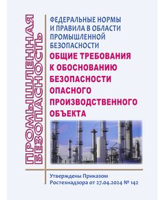 Федеральные нормы и правила в области промышленной безопасности "Общие требования к обоснованию безопасности опасного производственного объекта". Утверждены Приказом Ростехнадзора от 27.04.2024 № 142