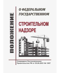 Положение о федеральном государственном строительном надзоре. Утверждено Постановлением Правительства РФ от 30.06.2021 № 1087 в редакции Постановления Правительства РФ от  24.05.2024 № 668