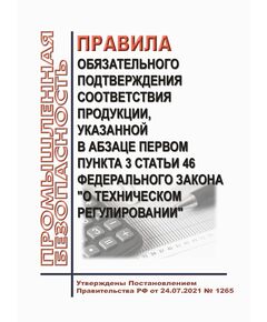 Правила обязательного подтверждения соответствия продукции, указанной в абзаце первом пункта 3 статьи 46 Федерального закона "О техническом регулировании". Утверждены Постановлением Правительства РФ от 24.07.2021 № 1265 в редакции Постановления Правительства РФ от 26.04.2022 № 758