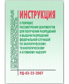 РД-03-25-2007 Инструкция о порядке рассмотрения документов для получения разрешений и выдачи разрешений Федеральной службой по экологическому, технологическому и атомному надзору. Утверждена Приказом Ростехнадзора от 17.09.07 № 632