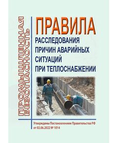 Правила расследования причин аварийных ситуаций при теплоснабжении. Утверждены Постановлением Правительства РФ от 02.06.2022 № 1014