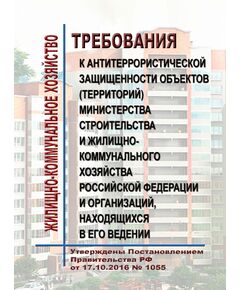 Требования к антитеррористической защищенности объектов (территорий) Министерства строительства и жилищно-коммунального хозяйства Российской Федерации и организаций, находящихся в его ведении. Утверждены Постановлением Правительства РФ от 17.10.2016 № 1055 в редакции Постановления Правительства РФ от 24.04.2020 № 579