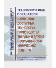 Нормативный документ в области охраны окружающей среды "Технологические показатели наилучших доступных технологий производства твердых и других неорганических химических веществ". Утвержден Приказом Минприроды России от 16.11.2021 № 857