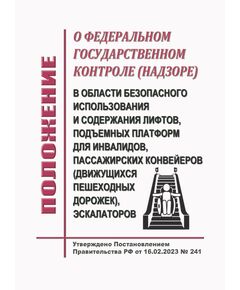 Положение о федеральном государственном контроле (надзоре) в области безопасного использования и содержания лифтов, подъемных платформ для инвалидов, пассажирских конвейеров (движущихся пешеходных дорожек), эскалаторов, за исключением эскалаторов в метрополитенах. Утверждено Постановлением Правительства РФ от 16.02.2023 № 241