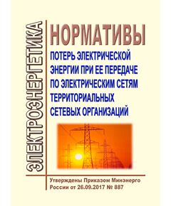 Нормативы потерь электрической энергии при ее передаче по электрическим сетям территориальных сетевых организаций. Утверждены Приказом Минэнерго России от 26.09.2017 № 887