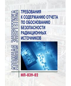 НП-039-02 Требования к содержанию отчета по обоснованию безопасности радиационных источников. Утверждены Постановлением  Госатомнадзора РФ от 18.11.2002 № 12