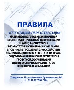 Правила аттестации, переаттестации на право подготовки заключений экспертизы проектной документации и (или) экспертизы результатов инженерных изысканий, в том числе продления срока действия квалификационного аттестата на право подготовки заключений экспертизы проектной документации и (или) экспертизы результатов инженерных изысканий. Утверждены Постановлением Правительства РФ от 31.12.2020 № 2460 в редакции Постановления Правительства РФ от 21.01.2022 № 27