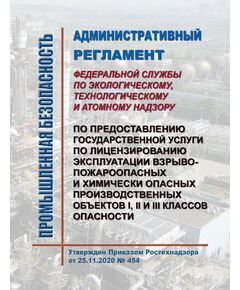 Административный регламент Федеральной службы по экологическому, технологическому и атомному надзору по предоставлению государственной услуги по лицензированию эксплуатации взрывопожароопасных и химически опасных производственных объектов I, II и III классов опасности. Утвержден Приказом Приказ Ростехнадзора от 25.11.2020 № 454 в редакции Приказа Ростехнадзора от 24.11.2021 № 403