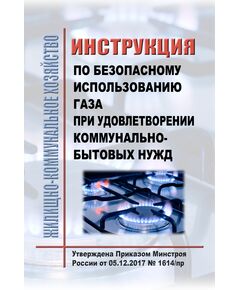 Инструкция по безопасному использованию газа при удовлетворении коммунально-бытовых нужд. Утверждена Приказом Минстроя России от 05.12.2017 № 1614/пр