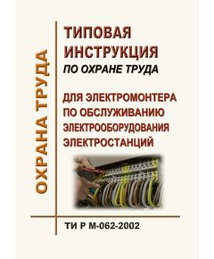 ТИ Р М-062-2002 (СО 153-34.03.256-2002). Типовая инструкция по охране труда для электромонтера по обслуживанию электрооборудования электростанций. Утверждена и введена в действие Минтрудом РФ 02.08.2002, Минэнерго РФ 25.07.2002