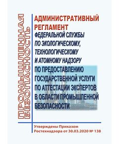 Административный регламент Федеральной службы по экологическому, технологическому и атомному надзору по предоставлению государственной услуги по аттестации экспертов в области промышленной безопасности. Утверждены Приказом Ростехнадзора от 30.03.2020 № 138