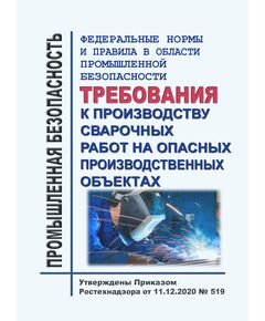 Федеральные нормы и правила в области промышленной безопасности "Требования к производству сварочных работ на опасных производственных объектах". Утверждены Приказом Ростехнадзора от 11.12.2020 № 519 в редакции Приказа Ростехнадзора от 05.02.2024 № 41