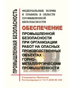 Федеральные нормы и правила в области промышленной безопасности "Обеспечение промышленной безопасности при организации работ на опасных производственных объектах горно-металлургической промышленности". Утверждены Приказом Ростехнадзора от 13.11.2020 № 440