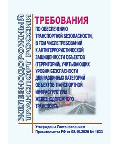 Требования по обеспечению транспортной безопасности, в том числе требований к антитеррористической защищенности объектов (территорий), учитывающих уровни безопасности для различных категорий объектов транспортной инфраструктуры железнодорожного транспорта. Утверждены Постановлением Правительства РФ от 08.10.2020 № 1633