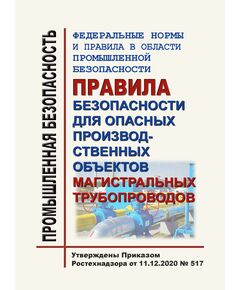 Федеральные нормы и правила в области промышленной безопасности "Правила безопасности для опасных производственных объектов магистральных трубопроводов". Утверждены Приказом Ростехнадзора от 11.12.2020 № 517