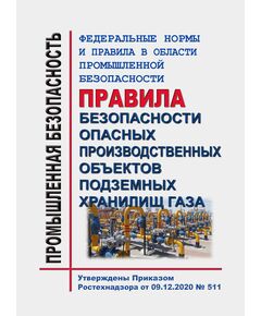 Федеральные нормы и правила в области промышленной безопасности "Правила безопасности опасных производственных объектов подземных хранилищ газа". Утверждены Приказом Ростехнадзора от 09.12.2020 № 511