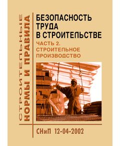 СНиП 12-04-2002 (УралЮрИздат) Безопасность труда в строительстве. Часть 2. Строительное производство. Утверждены Постановлением Госстроя РФ от 17.09.02 № 123