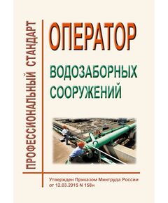 Профессиональный стандарт "Оператор водозаборных сооружений". Утвержден Приказом Минтруда России от 12.03.2015 № 158н