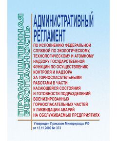 АР по исполнению Федеральной службой по экологическому, технологическому и атомному надзору государственной функции по осуществлению контроля и надзора за горноспасательными работами в части, касающейся состояния и готовности подразделений военизированных горноспасательных частей к ликвидации аварий на обслуживаемых предприятиях. Утвержден Приказом Минприроды РФ от 12.11.2009 № 373