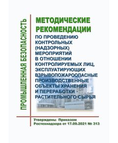 Методические рекомендации по проведению контрольных (надзорных) мероприятий в отношении контролируемых лиц, эксплуатирующих взрывопожароопасные производственные объекты хранения и переработки растительного сырья. Утверждены Приказом Ростехнадзора от 17.09.2021 № 313