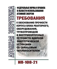 Федеральные нормы и правила в области использования атомной энергии "Требования к обоснованию прочности корпуса блока реакторного, оборудования, трубопроводов и внутрикорпусных устройств ядерной энергетической установки со свинцовым теплоносителем". НП-108-21.  Утверждены Приказом  Ростехнадзора от 21.07.2021 № 258