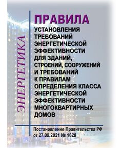 Правила установления требований энергетической эффективности для зданий, строений, сооружений и требований к правилам определения класса энергетической эффективности многоквартирных домов. Постановление Правительства РФ от 27.09.2021 № 1628