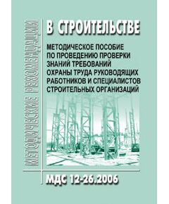 МДС 12-26.2006 Методическое пособие по проведению проверки знаний требований охраны труда руководящих работников и специалистов строительных организаций. Утверждено ФГУ "Центр охраны труда в строительстве"  1 января 2007 года