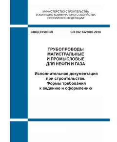 СП 392.1325800.2018. Свод правил. Трубопроводы магистральные и промысловые для нефти и газа. Исполнительная документация при строительстве. Формы требования к ведению и оформлению. Утвержден Приказом Минстоя России от 06.08.2018 № 502/пр