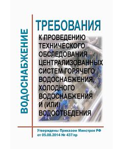 Требования к проведению технического обследования централизованных систем горячего водоснабжения, холодного водоснабжения и (или) водоотведения. Утверждены Приказом Минстроя РФ от 05.08.2014 № 437/пр в редакции Приказа Минстроя России от 21.09.2023 № 683/пр