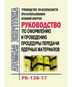 РБ-128-17. Руководство по безопасности при использовании атомной энергии "Рекомендации по оформлению и проведению процедуры передачи ядерных материалов. Утверждено Приказом Ростехнадзора от 10.10.2017 № 416