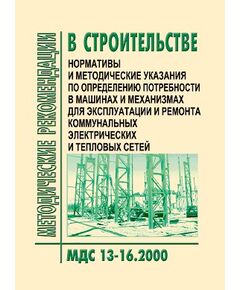 МДС 13-16.2000 Нормативы и методические указания по определению потребности в машинах и механизмах для эксплуатации и ремонта коммунальных электрических и тепловых сетей. Утверждены Приказом Госстроя РФ от 05.09.2000 № 200