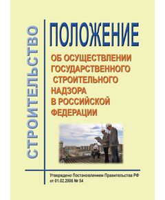 Положение об осуществлении государственного строительного надзора. Утверждено Постановлением Правительства РФ от 01.02.2006 № 54 в редакции Постановления Правительства РФ от 18.07.2019 № 926