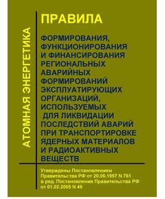 Правила формирования, функционирования и финансирования региональных аварийных формирований эксплуатирующих организаций, используемых для ликвидации последствий аварий при транспортировке ядерных материалов и радиоактивных веществ.  Утверждены Постановлением Правительства РФ от 20.06.1997 N 761  в ред. Постановления Правительства РФ от 01.02.2005 N 49