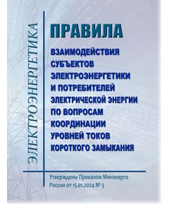Правила взаимодействия субъектов электроэнергетики и потребителей электрической энергии по вопросам координации уровней токов короткого замыкания. Утверждены Приказом Минэнерго России от 15.01.2024 № 5
