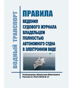 Порядок ведения судового журнала владельцем полностью автономного судна в электронном виде. Утвержден Приказ Минтранса России от 24.01.2024 № 27