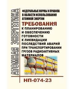 Федеральные нормы и правила в области использования атомной энергии "Требования к планированию и обеспечению готовности к ликвидации последствий аварий при транспортировании грузов радиоактивных материалов" (НП-074-23). Утверждены Приказом Ростехнадзора от 11.12.2023 № 446