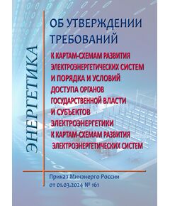 Об утверждении требований к картам-схемам развития электроэнергетических систем и порядка и условий доступа органов государственной власти и субъектов электроэнергетики к картам-схемам развития электроэнергетических систем. Приказ Минэнерго России от 01.03.2024 № 161